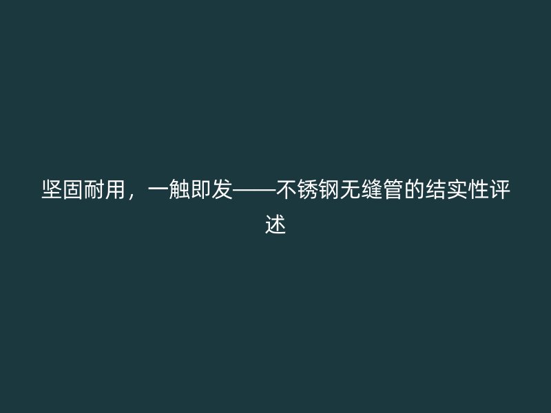 坚固耐用，一触即发——不锈钢无缝管的结实性评述