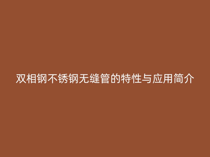 双相钢不锈钢无缝管的特性与应用简介