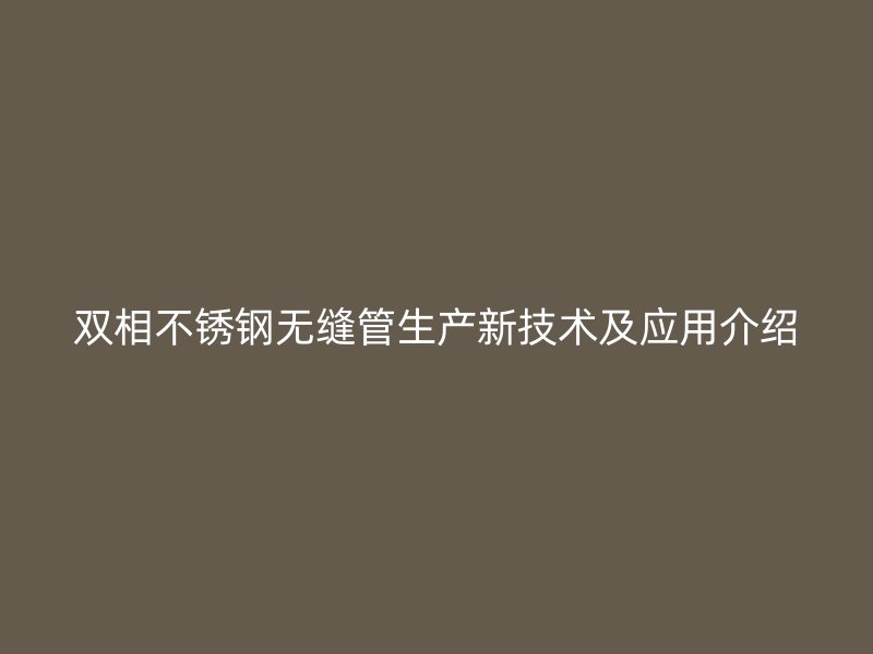 双相不锈钢无缝管生产新技术及应用介绍