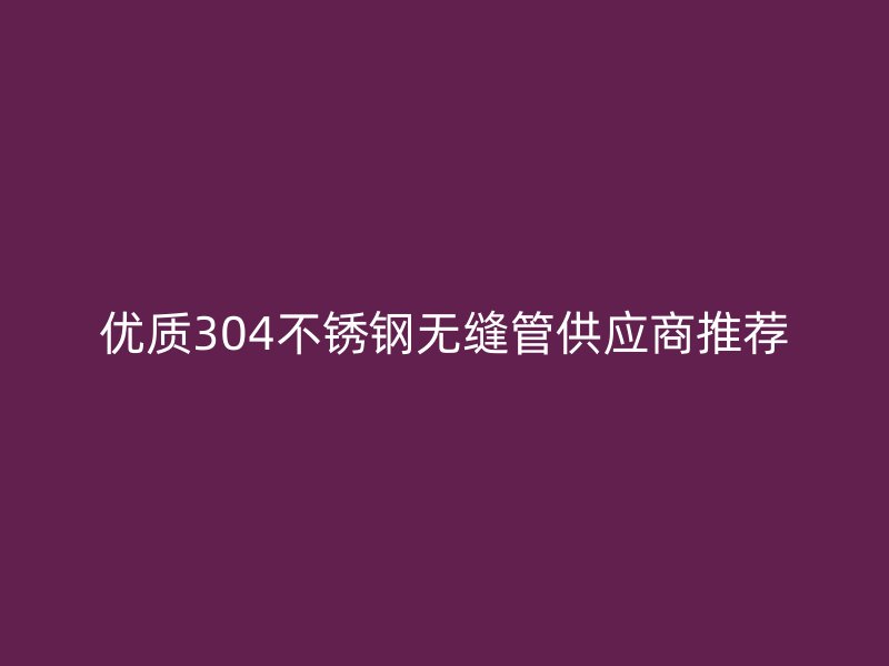 优质304不锈钢无缝管供应商推荐