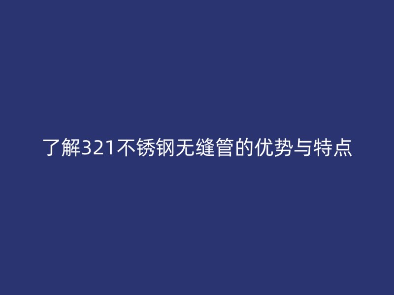 了解321不锈钢无缝管的优势与特点