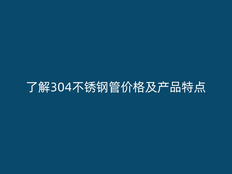 了解304不锈钢管价格及产品特点