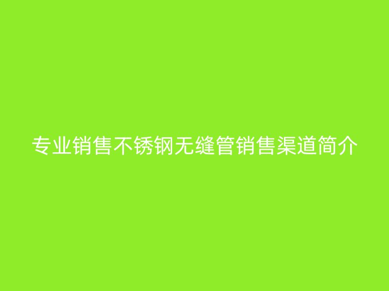 专业销售不锈钢无缝管销售渠道简介