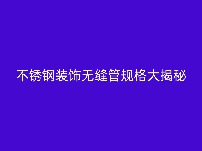 不锈钢装饰无缝管规格大揭秘