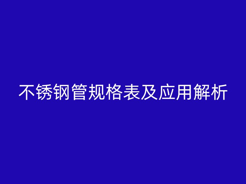 不锈钢管规格表及应用解析