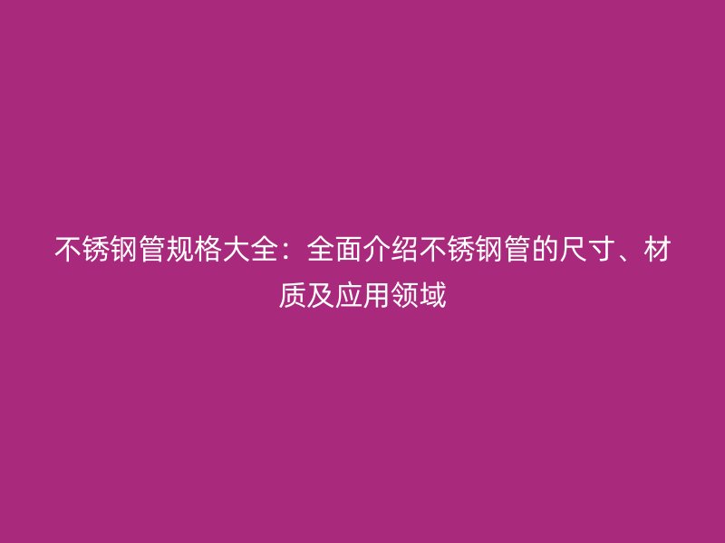 不锈钢管规格大全：全面介绍不锈钢管的尺寸、材质及应用领域