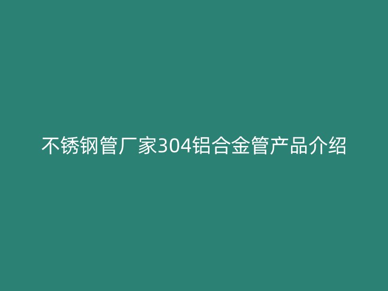 不锈钢管厂家304铝合金管产品介绍