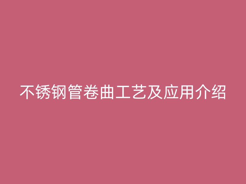 不锈钢管卷曲工艺及应用介绍