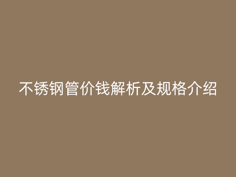 不锈钢管价钱解析及规格介绍