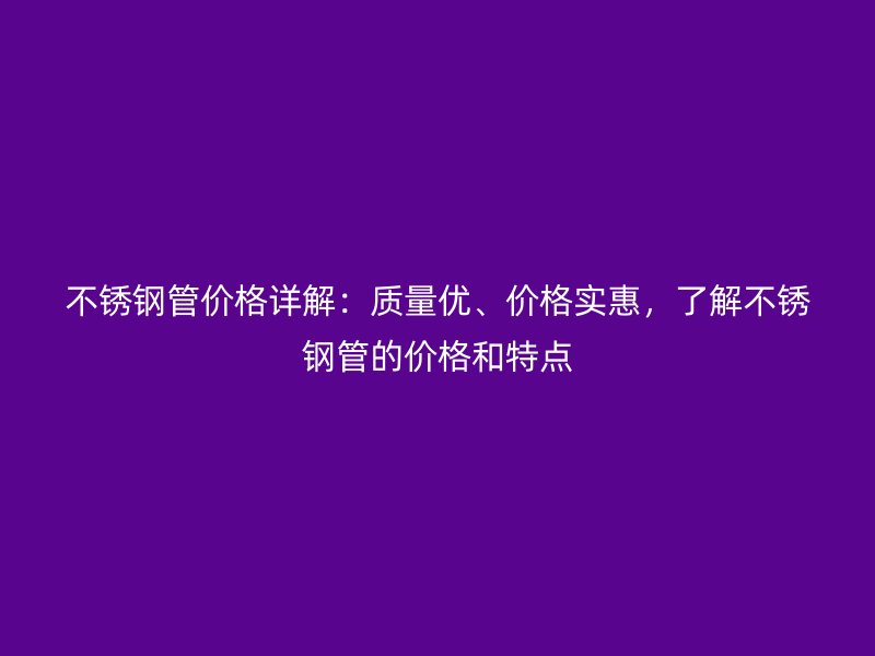 不锈钢管价格详解：质量优、价格实惠，了解不锈钢管的价格和特点
