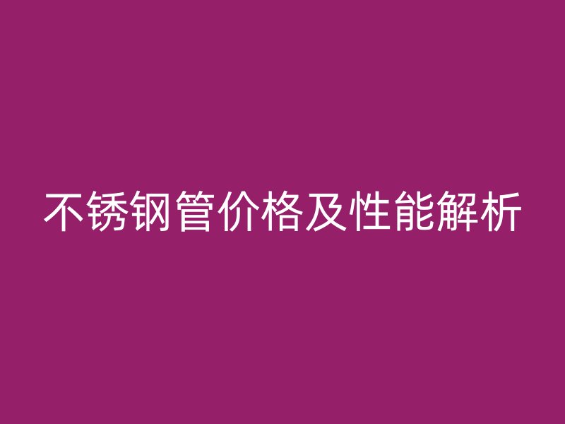 不锈钢管价格及性能解析