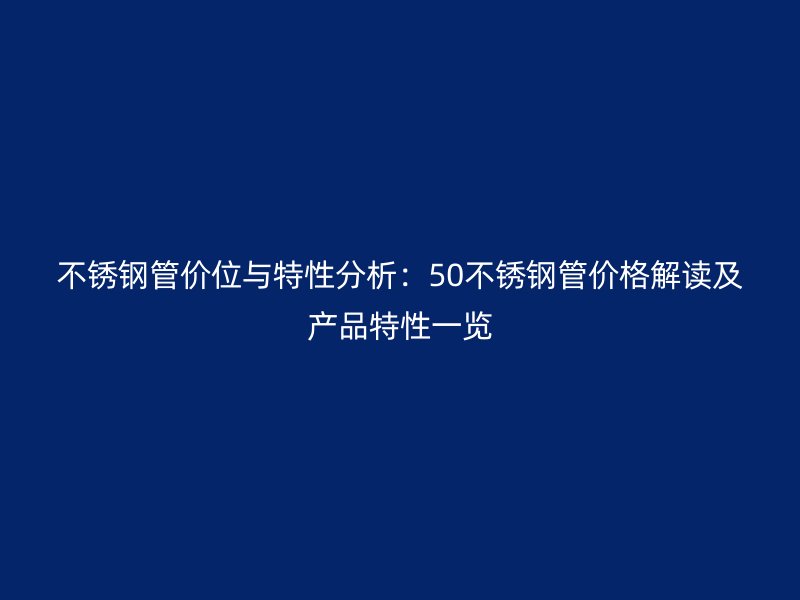 不锈钢管价位与特性分析：50不锈钢管价格解读及产品特性一览
