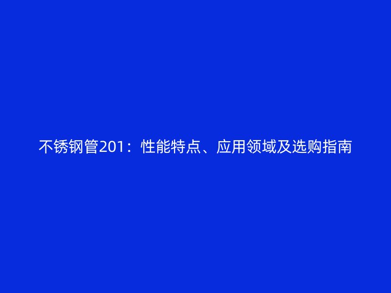 不锈钢管201：性能特点、应用领域及选购指南