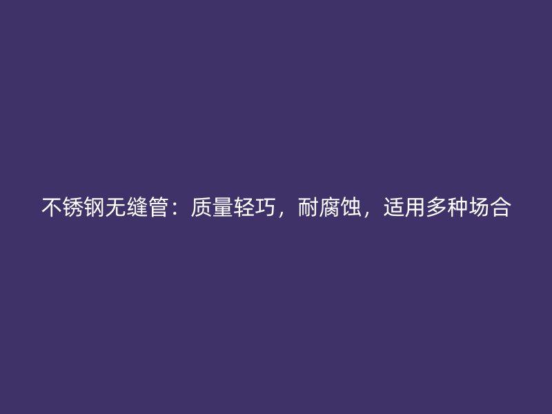 不锈钢无缝管：质量轻巧，耐腐蚀，适用多种场合