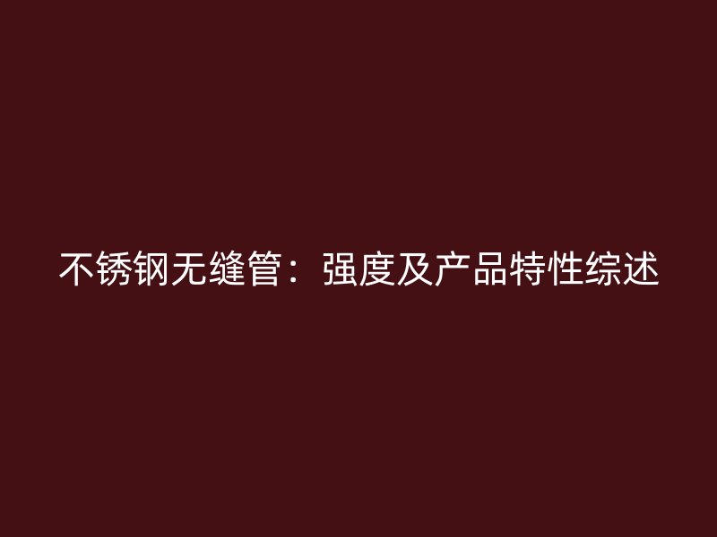 不锈钢无缝管：强度及产品特性综述