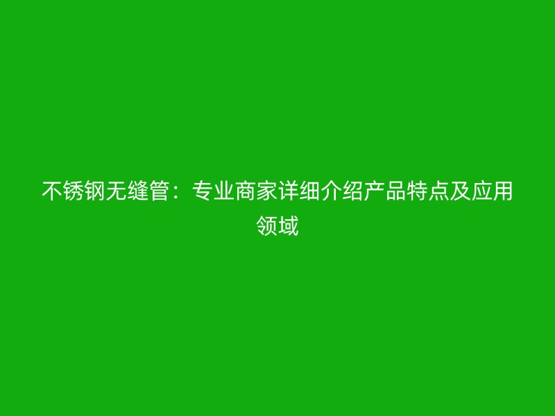 不锈钢无缝管：专业商家详细介绍产品特点及应用领域