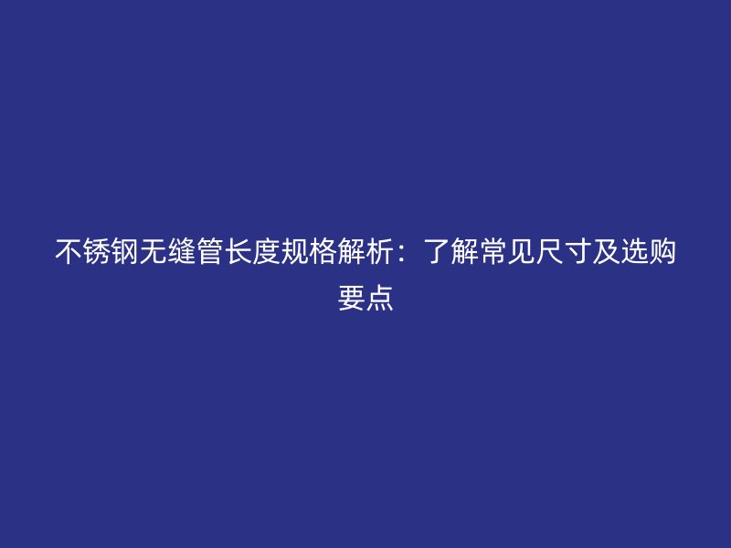 不锈钢无缝管长度规格解析：了解常见尺寸及选购要点