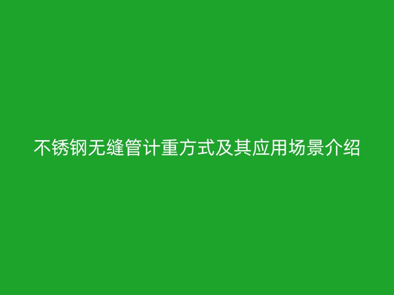 不锈钢无缝管计重方式及其应用场景介绍