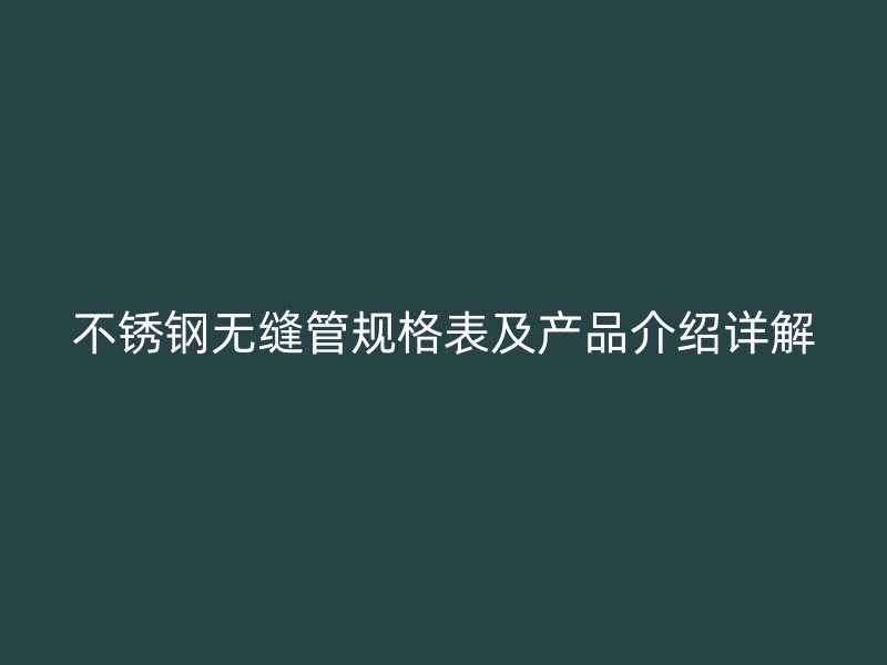 不锈钢无缝管规格表及产品介绍详解