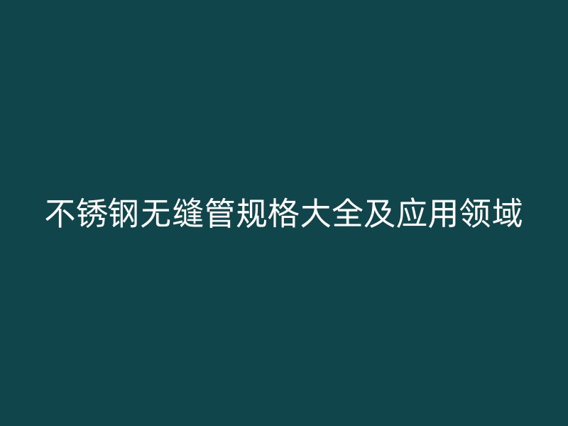 不锈钢无缝管规格大全及应用领域