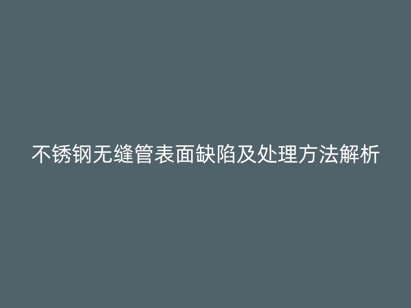 不锈钢无缝管表面缺陷及处理方法解析