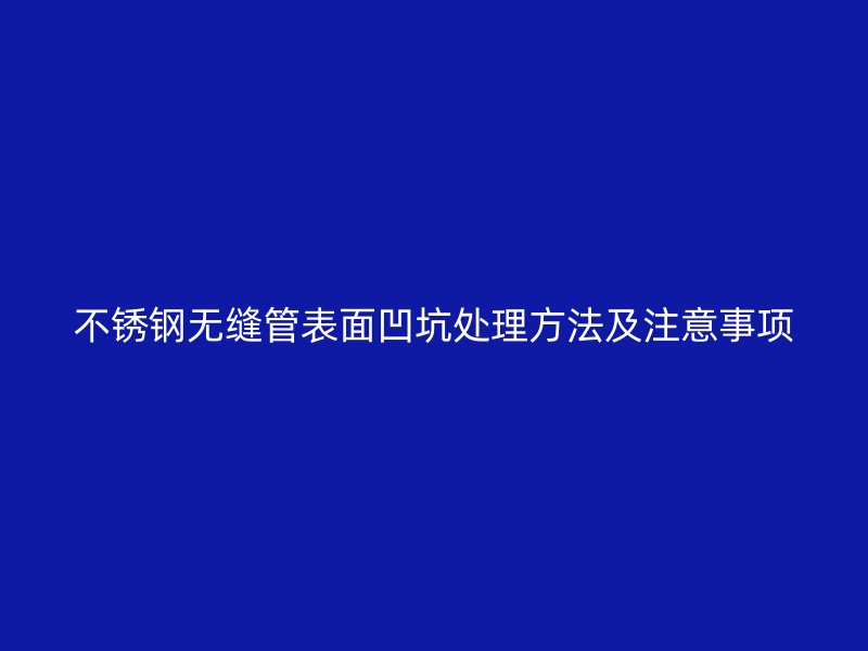 不锈钢无缝管表面凹坑处理方法及注意事项