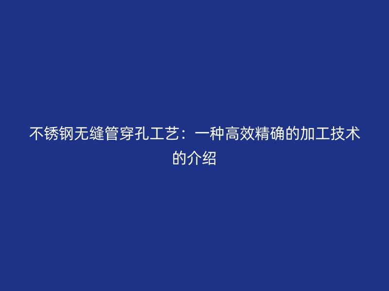 不锈钢无缝管穿孔工艺：一种高效精确的加工技术的介绍