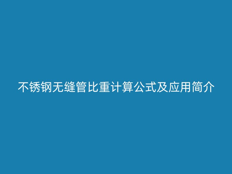 不锈钢无缝管比重计算公式及应用简介