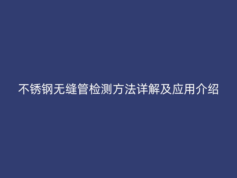 不锈钢无缝管检测方法详解及应用介绍