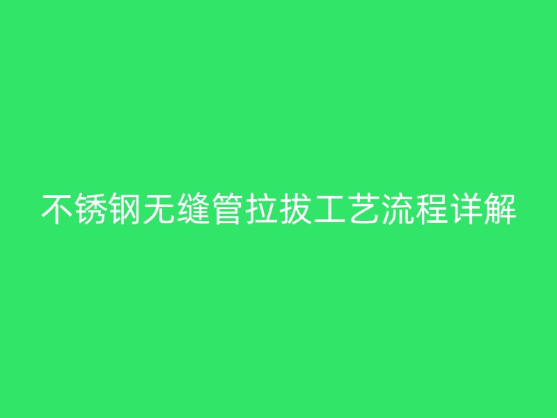不锈钢无缝管拉拔工艺流程详解