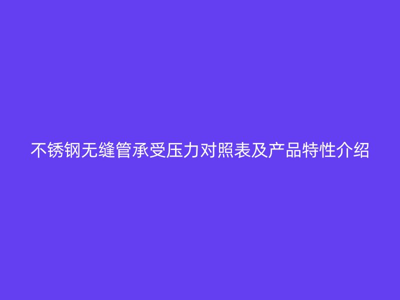 不锈钢无缝管承受压力对照表及产品特性介绍