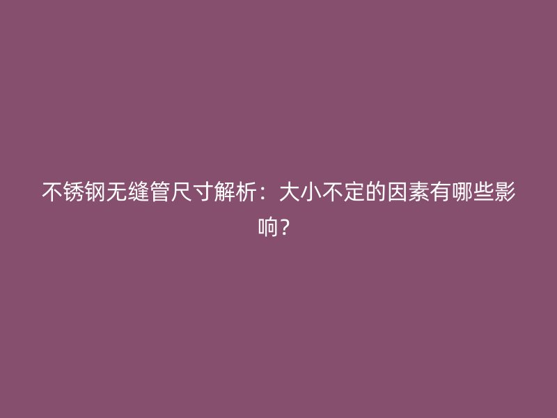 不锈钢无缝管尺寸解析：大小不定的因素有哪些影响？