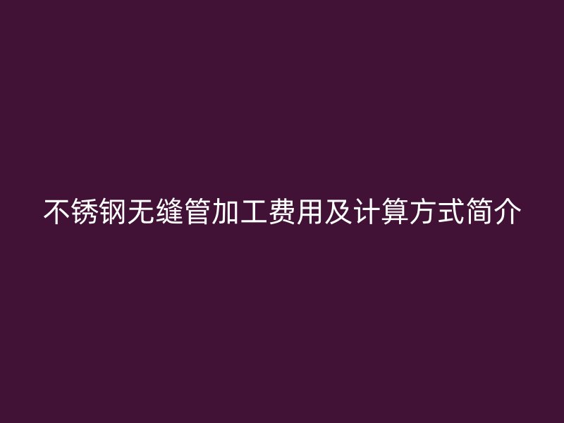 不锈钢无缝管加工费用及计算方式简介