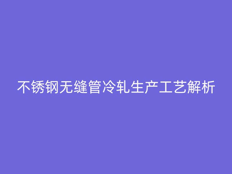 不锈钢无缝管冷轧生产工艺解析