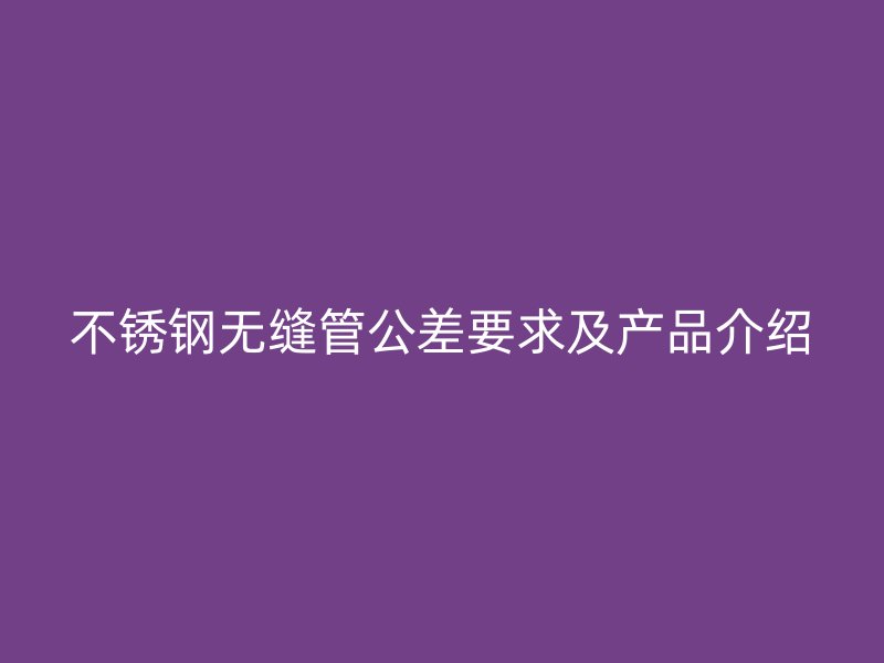 不锈钢无缝管公差要求及产品介绍