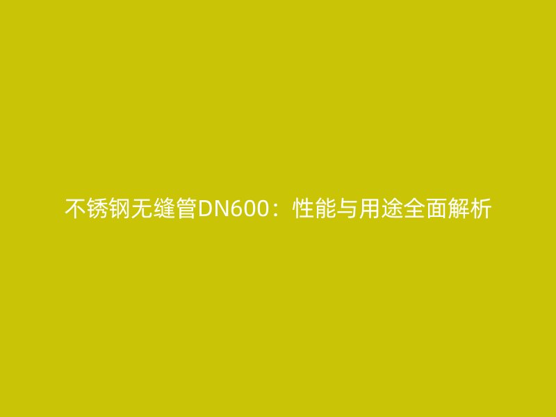 不锈钢无缝管DN600：性能与用途全面解析
