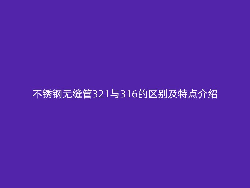 不锈钢无缝管321与316的区别及特点介绍