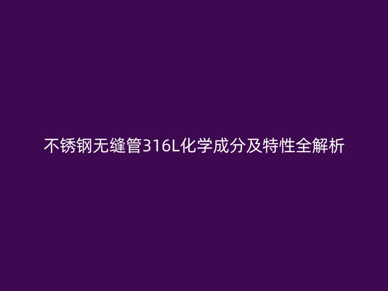不锈钢无缝管316L化学成分及特性全解析