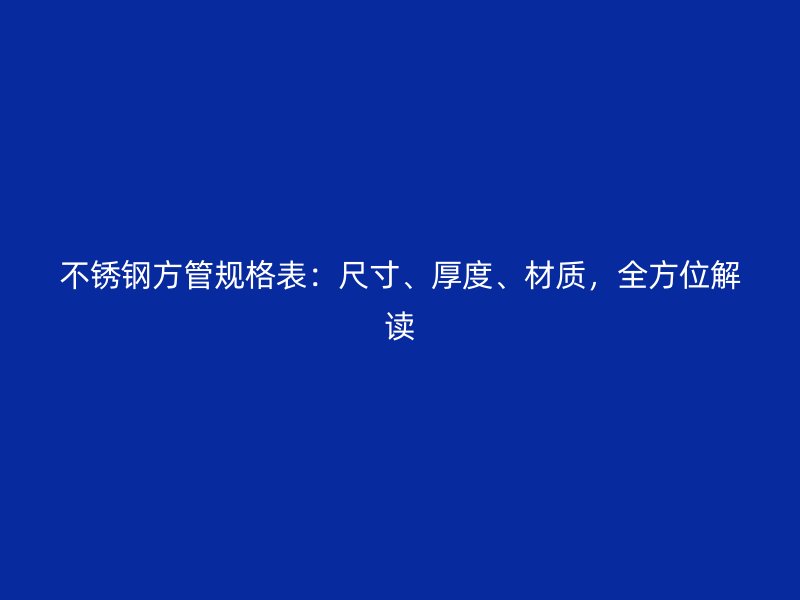不锈钢方管规格表：尺寸、厚度、材质，全方位解读