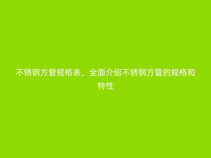 不锈钢方管规格表，全面介绍不锈钢方管的规格和特性