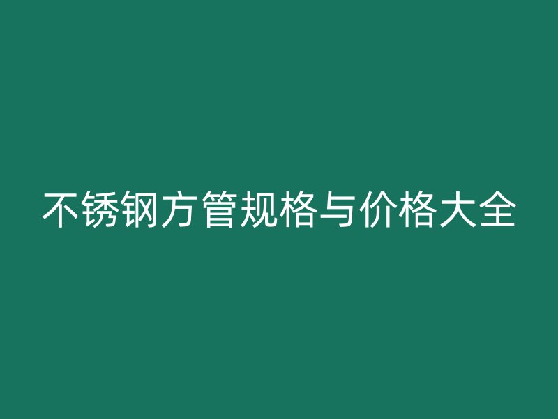 不锈钢方管规格与价格大全