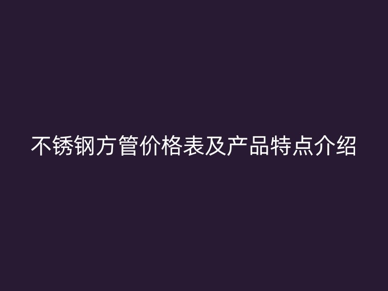不锈钢方管价格表及产品特点介绍