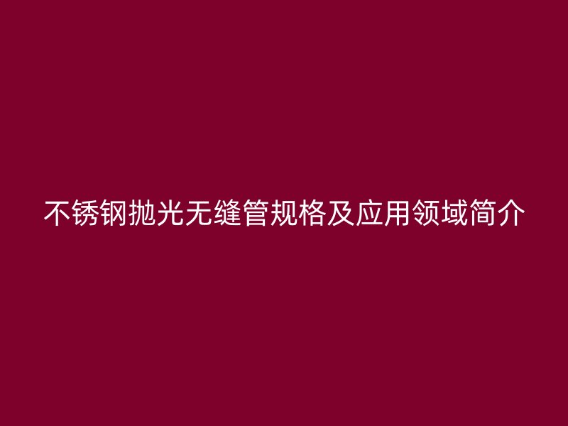 不锈钢抛光无缝管规格及应用领域简介