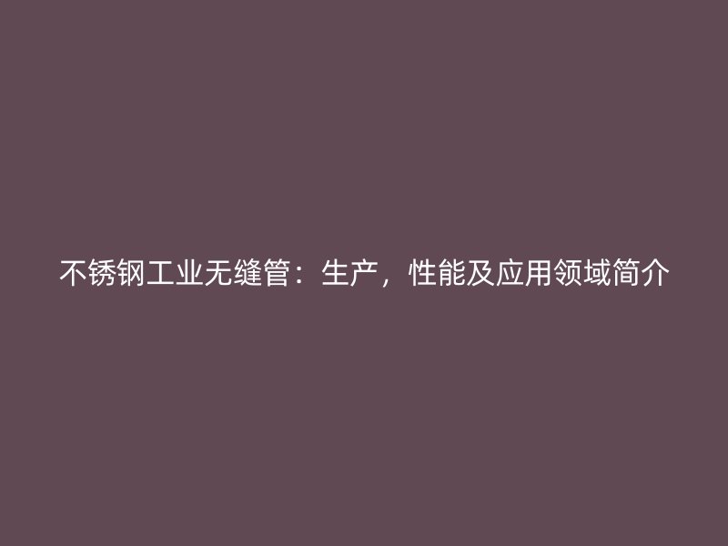 不锈钢工业无缝管：生产，性能及应用领域简介