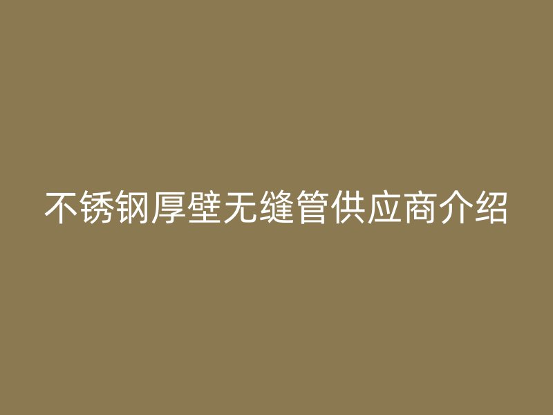 不锈钢厚壁无缝管供应商介绍