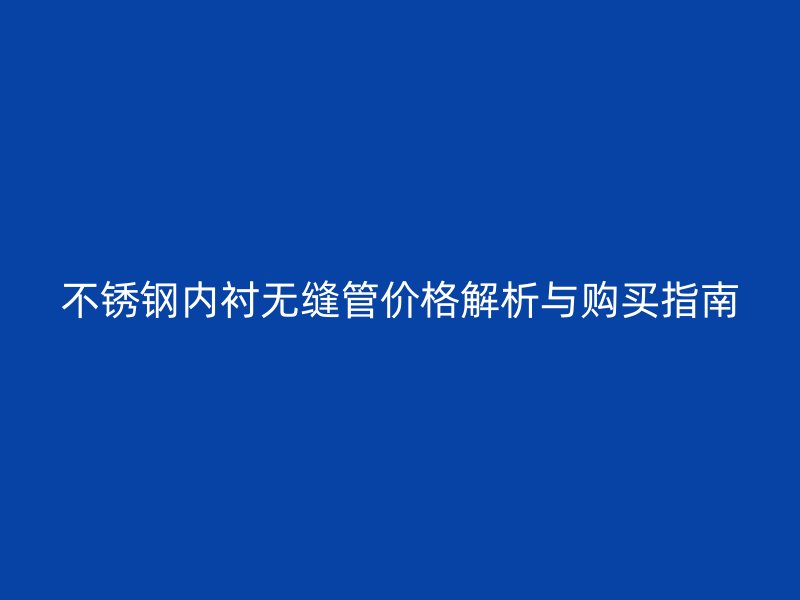 不锈钢内衬无缝管价格解析与购买指南