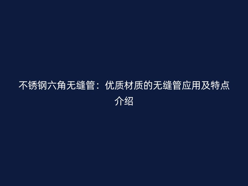 不锈钢六角无缝管：优质材质的无缝管应用及特点介绍