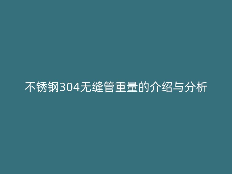 不锈钢304无缝管重量的介绍与分析
