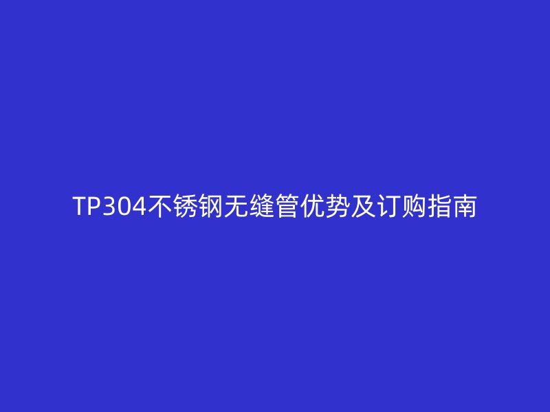 TP304不锈钢无缝管优势及订购指南