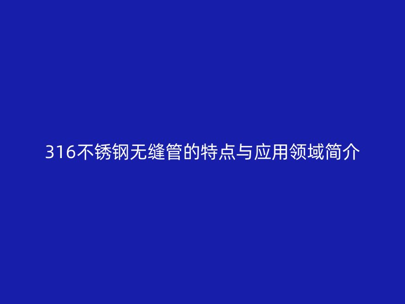 316不锈钢无缝管的特点与应用领域简介